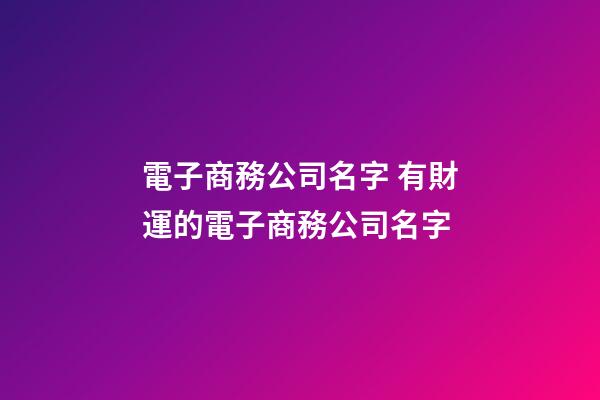 電子商務公司名字 有財運的電子商務公司名字-第1張-公司起名-玄機派